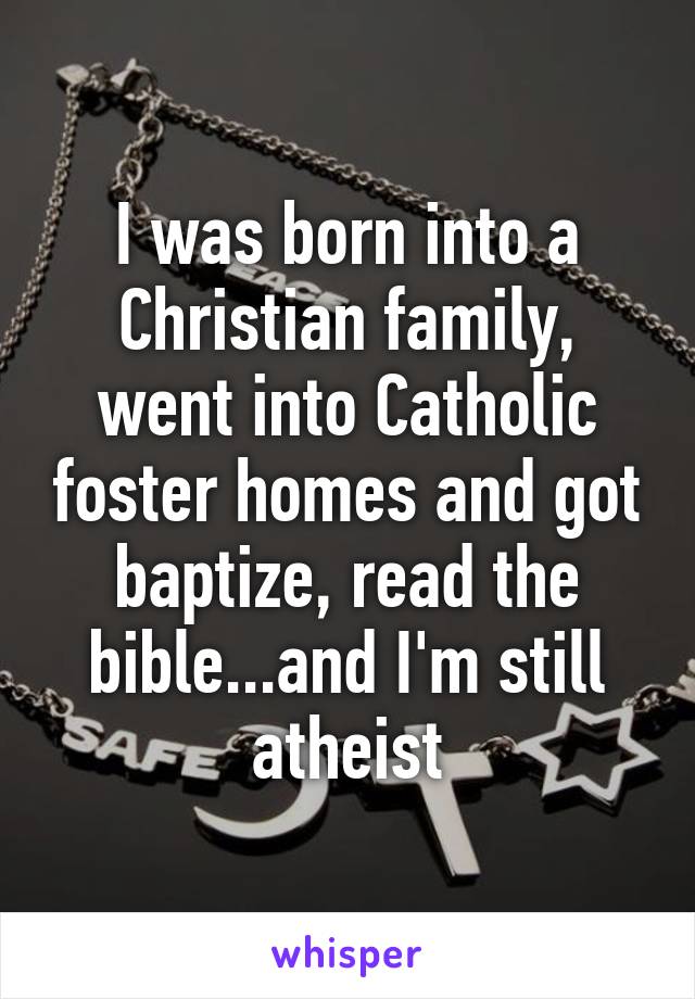 I was born into a Christian family, went into Catholic foster homes and got baptize, read the bible...and I'm still atheist