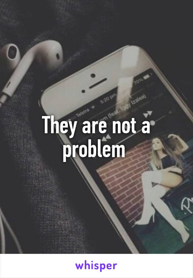 They are not a problem 