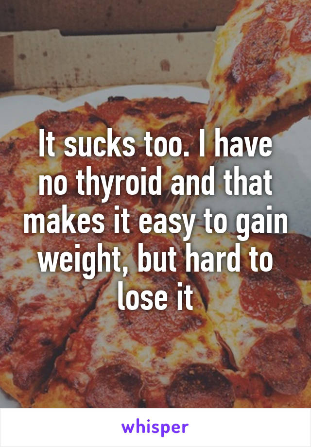 It sucks too. I have no thyroid and that makes it easy to gain weight, but hard to lose it