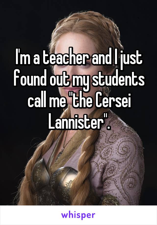 I'm a teacher and I just found out my students call me "the Cersei Lannister".

