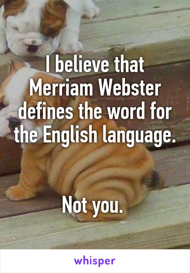 I believe that Merriam Webster defines the word for the English language.  

Not you. 