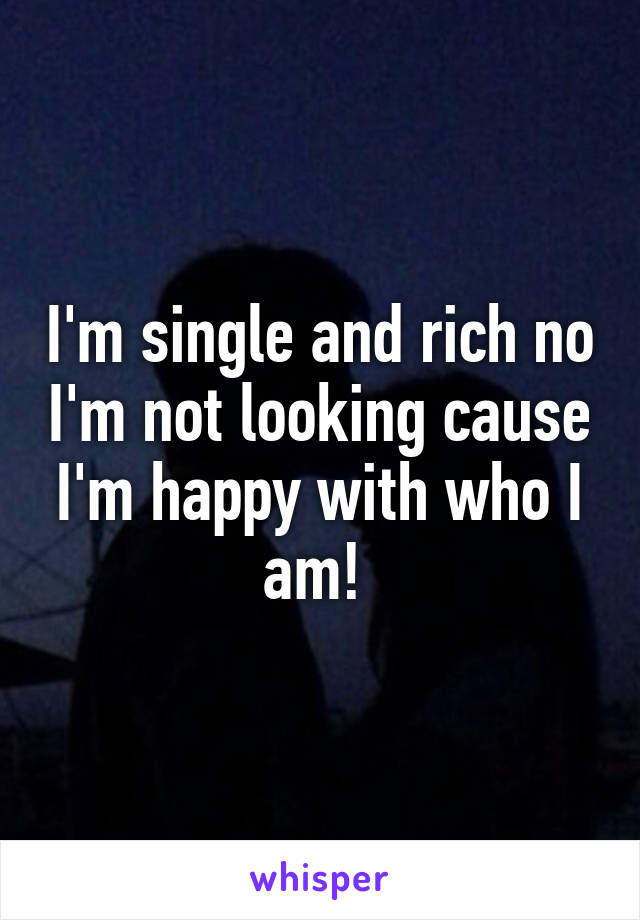 I'm single and rich no I'm not looking cause I'm happy with who I am! 