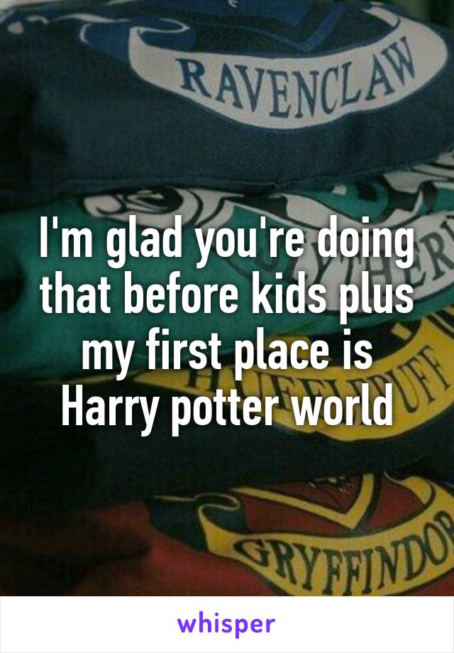 I'm glad you're doing that before kids plus my first place is Harry potter world