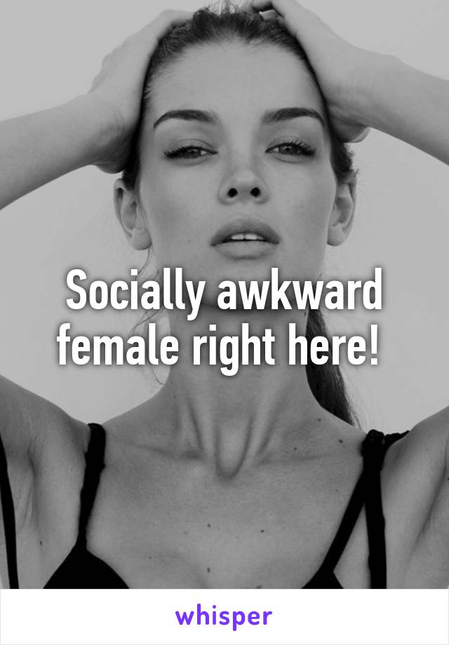 Socially awkward female right here! 