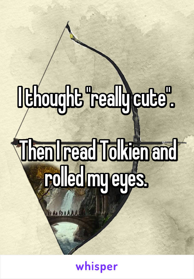 I thought "really cute". 

Then I read Tolkien and rolled my eyes. 