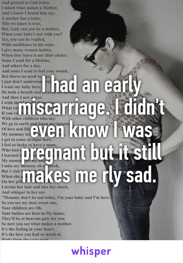 I had an early miscarriage. I didn't even know I was pregnant but it still makes me rly sad. 