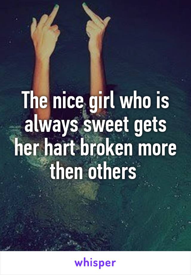 The nice girl who is always sweet gets her hart broken more then others 