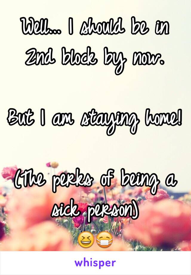 Well... I should be in 2nd block by now.

But I am staying home!

(The perks of being a sick person)
😆😷