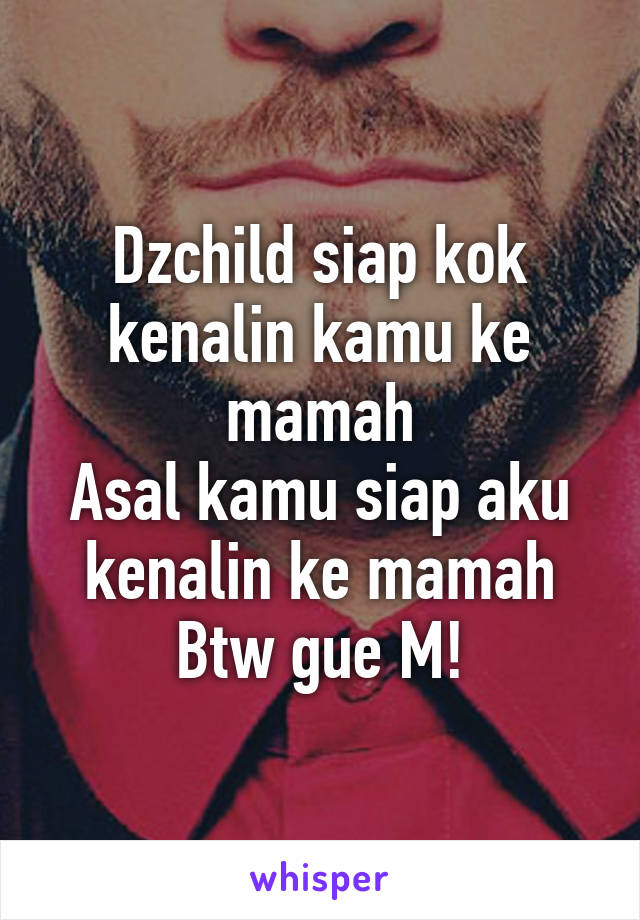 Dzchild siap kok kenalin kamu ke mamah
Asal kamu siap aku kenalin ke mamah
Btw gue M!