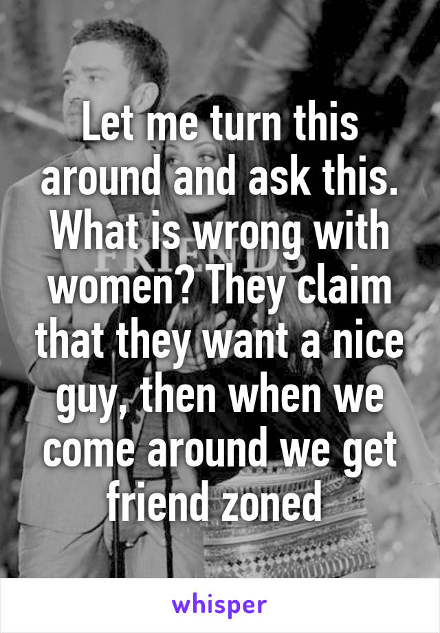 Let me turn this around and ask this. What is wrong with women? They claim that they want a nice guy, then when we come around we get friend zoned 