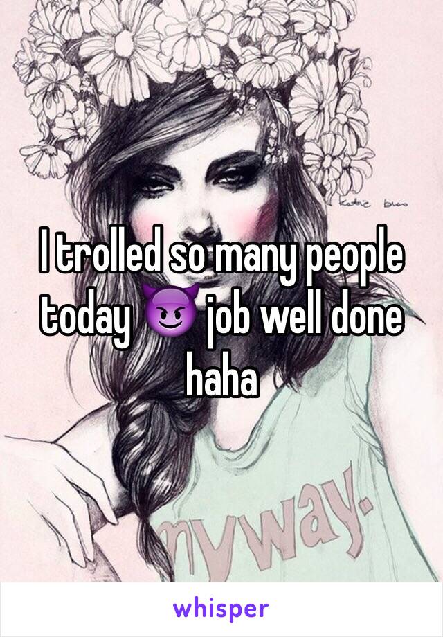 I trolled so many people today 😈 job well done haha 