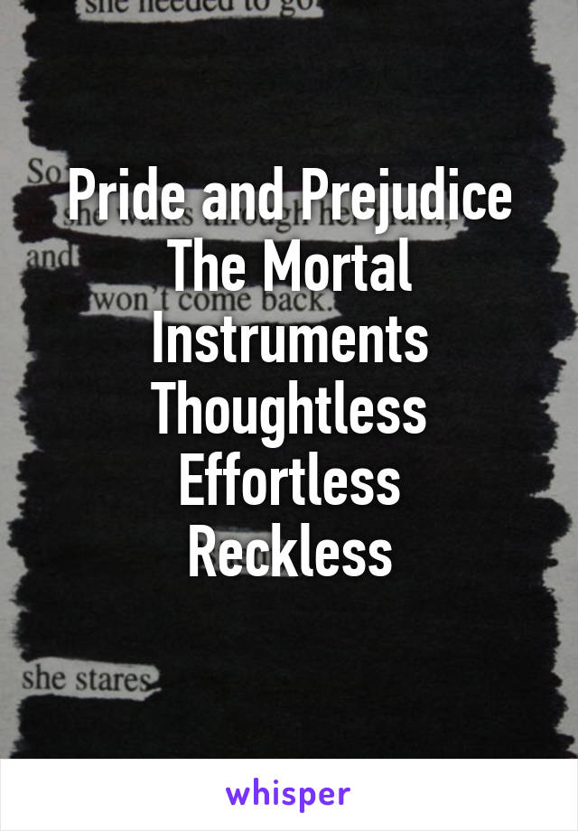 Pride and Prejudice
The Mortal Instruments
Thoughtless
Effortless
Reckless
