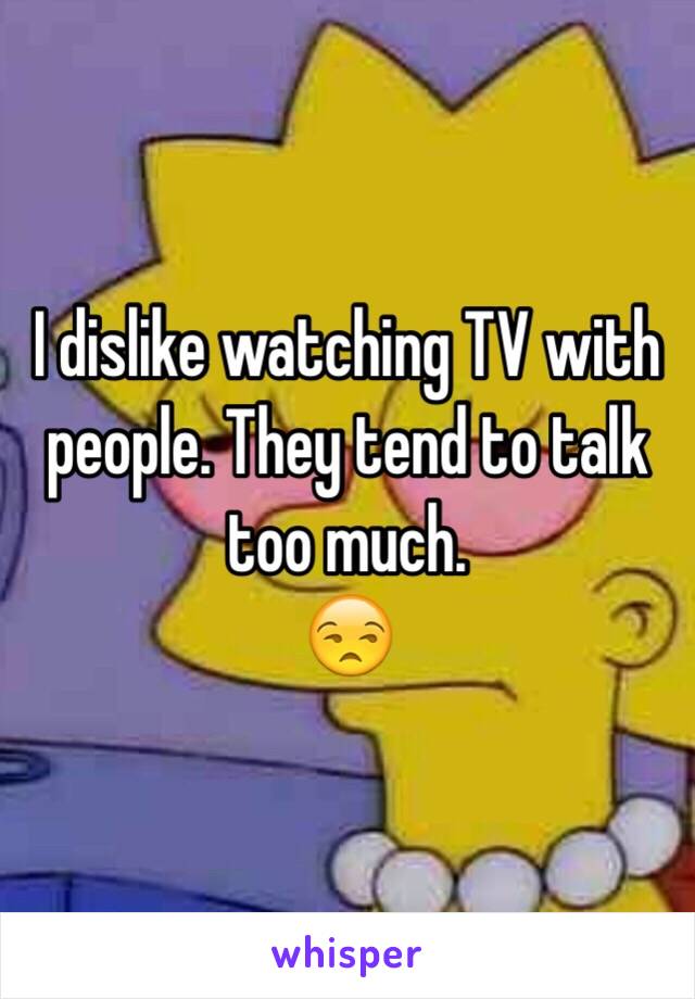 I dislike watching TV with people. They tend to talk too much. 
😒