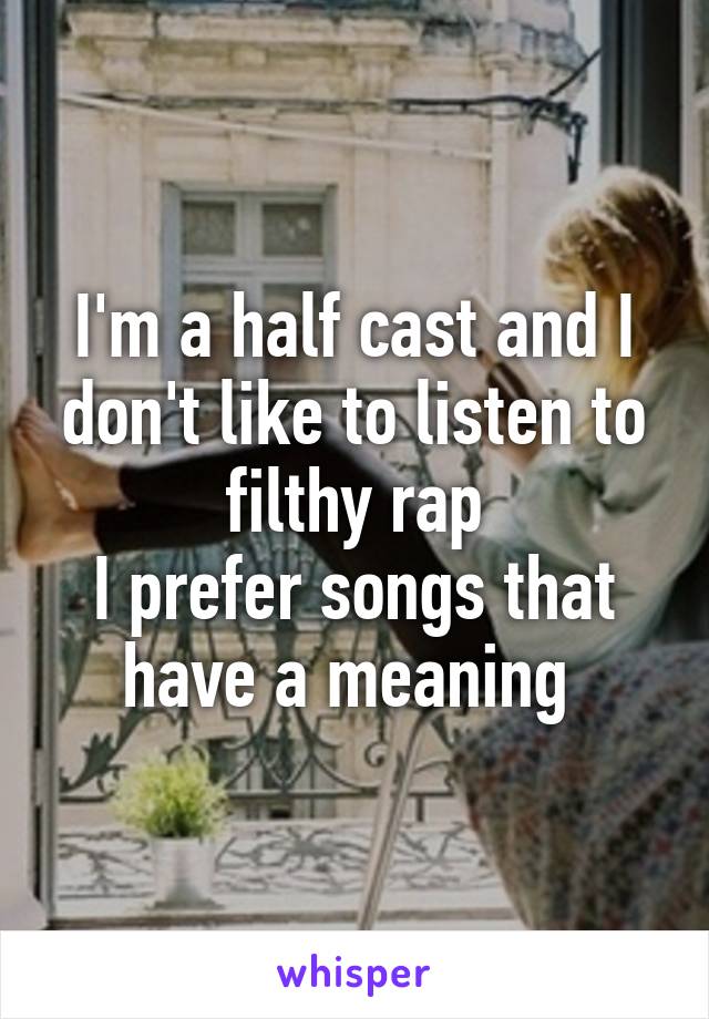 I'm a half cast and I don't like to listen to filthy rap
I prefer songs that have a meaning 