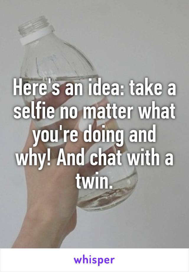 Here's an idea: take a selfie no matter what you're doing and why! And chat with a twin.