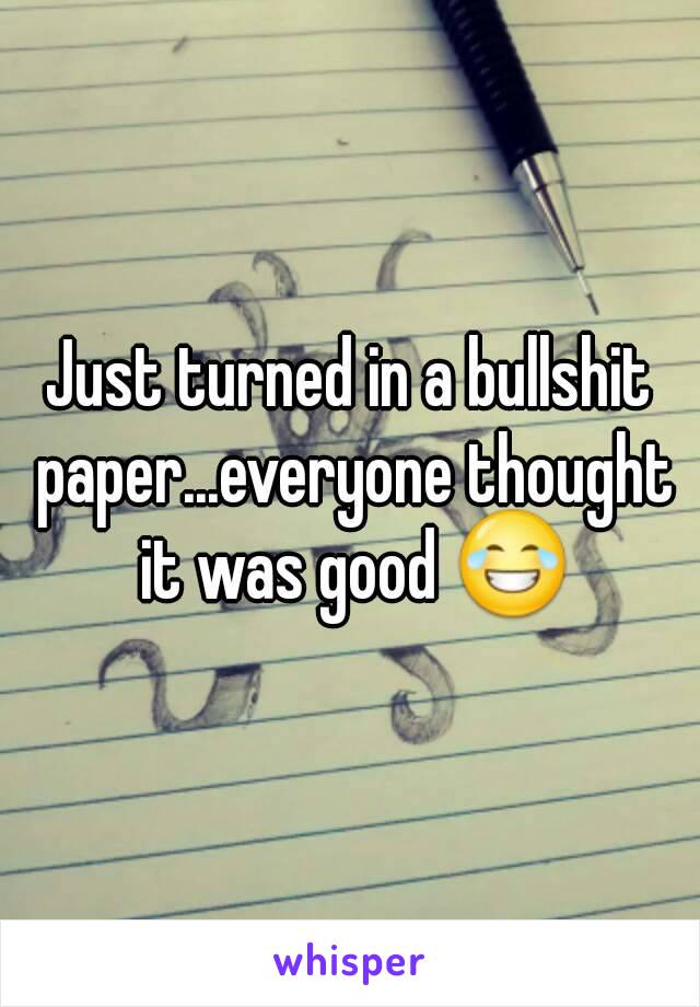 Just turned in a bullshit paper...everyone thought it was good 😂