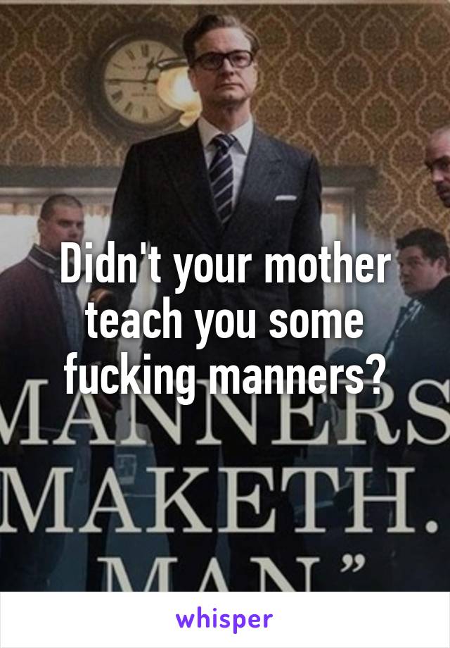 Didn't your mother teach you some fucking manners?