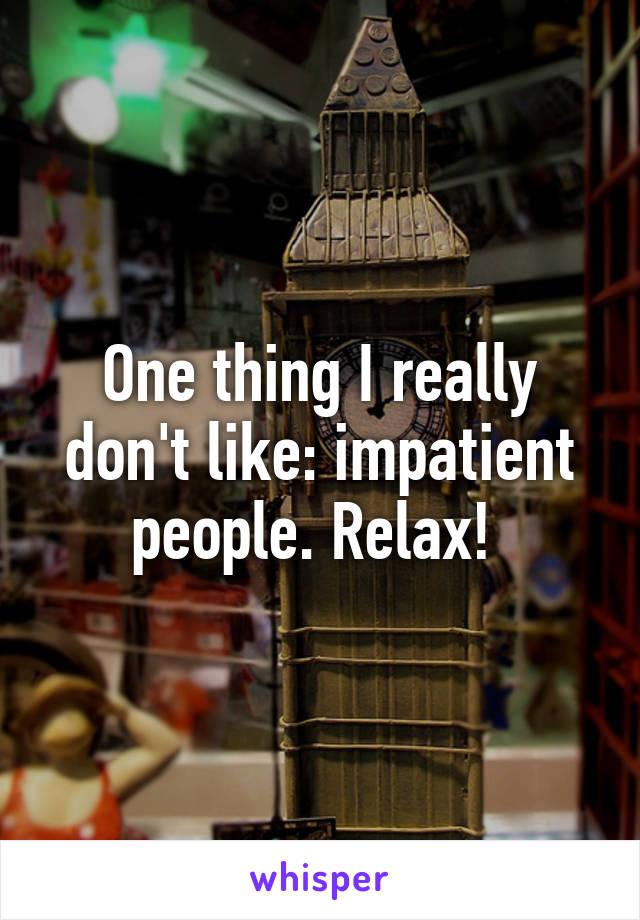 One thing I really don't like: impatient people. Relax! 