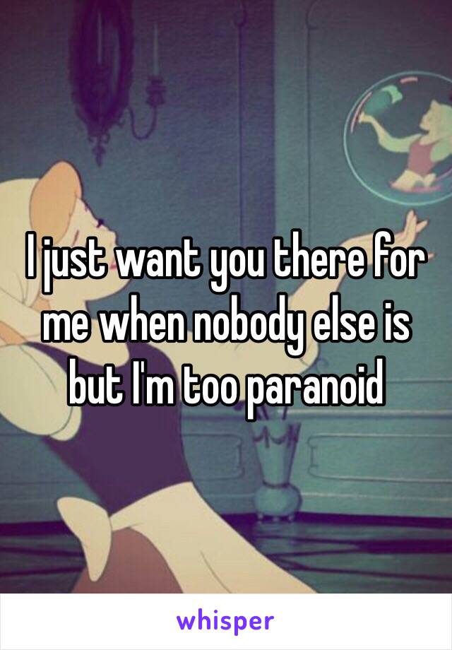 I just want you there for me when nobody else is but I'm too paranoid 