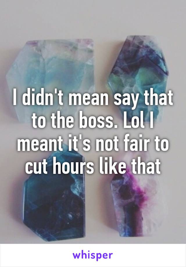 I didn't mean say that to the boss. Lol I meant it's not fair to cut hours like that