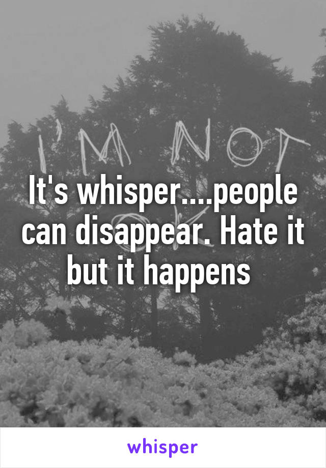 It's whisper....people can disappear. Hate it but it happens 