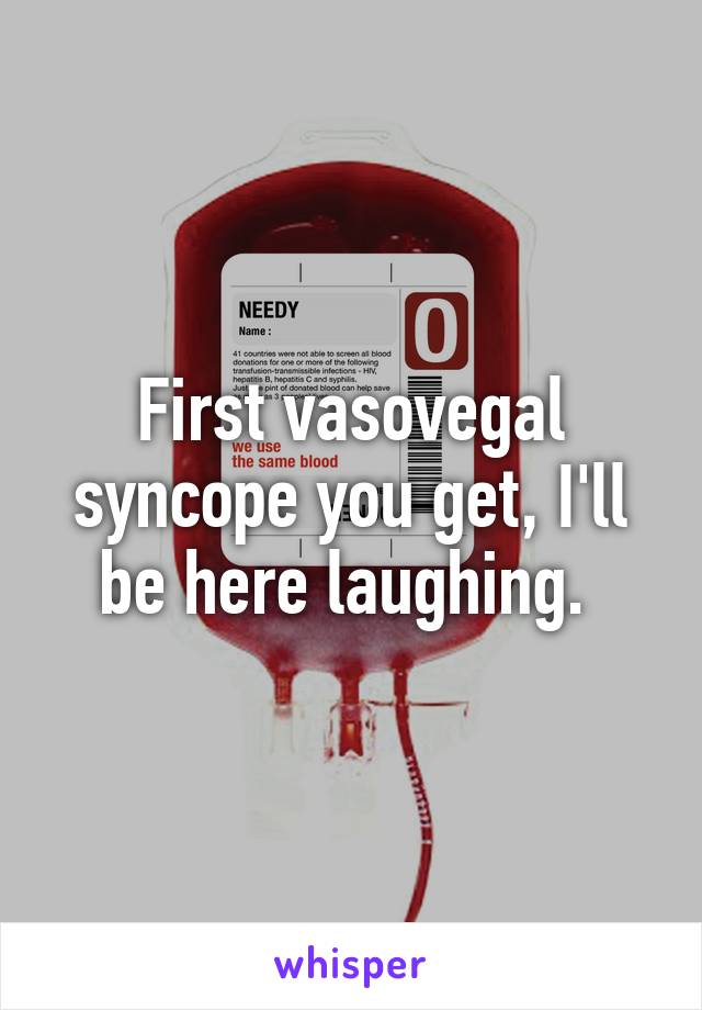 First vasovegal syncope you get, I'll be here laughing. 