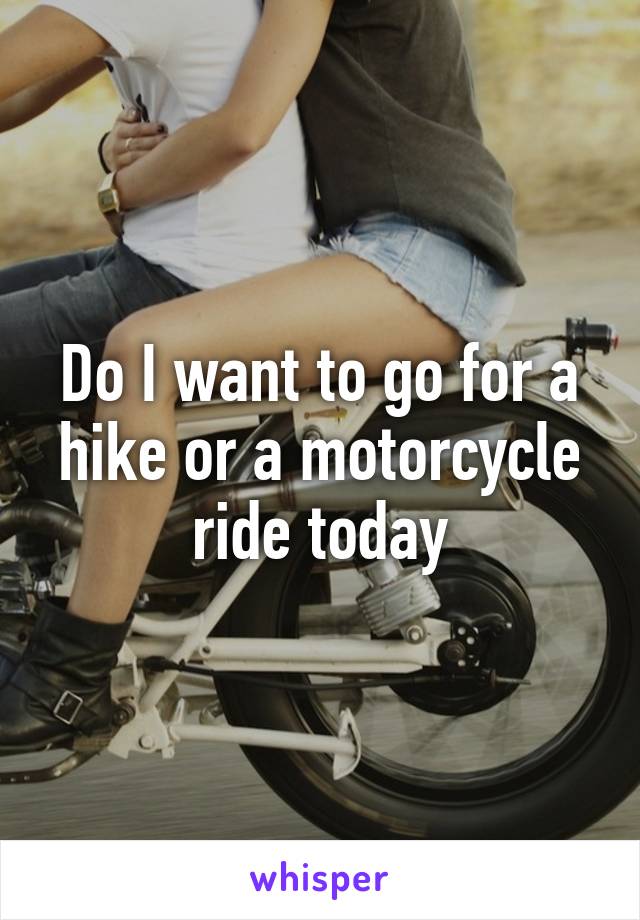 Do I want to go for a hike or a motorcycle ride today