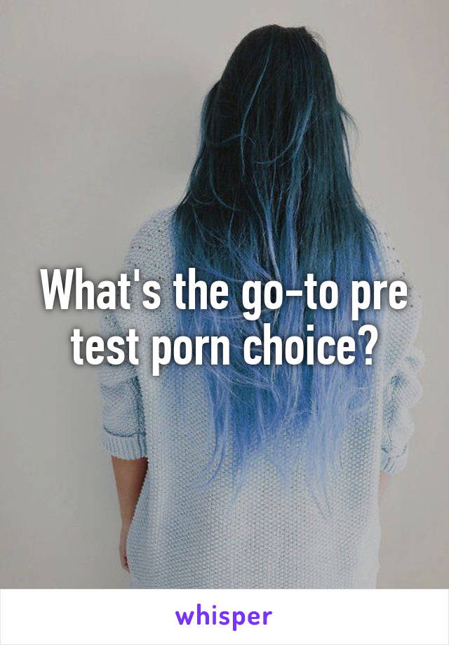 What's the go-to pre test porn choice?