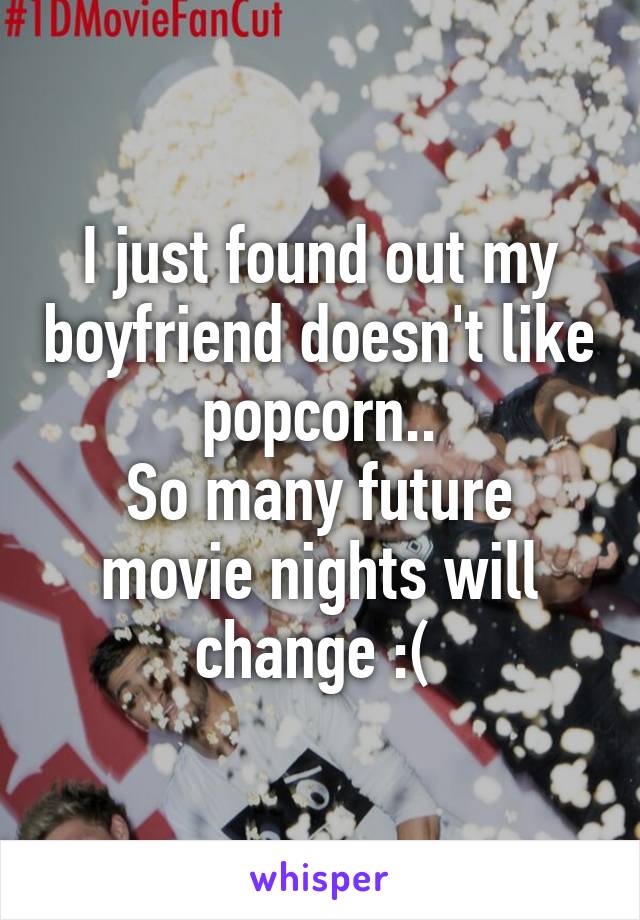 I just found out my boyfriend doesn't like popcorn..
So many future movie nights will change :( 