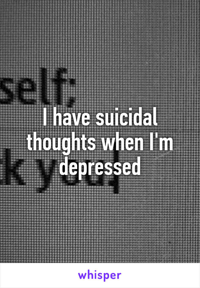 I have suicidal thoughts when I'm depressed