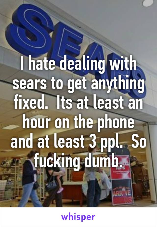 I hate dealing with sears to get anything fixed.  Its at least an hour on the phone and at least 3 ppl.  So fucking dumb.