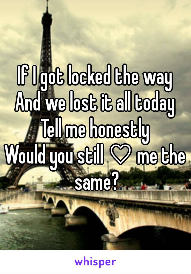 If I got locked the way
And we lost it all today
Tell me honestly
Would you still ♡ me the same?
