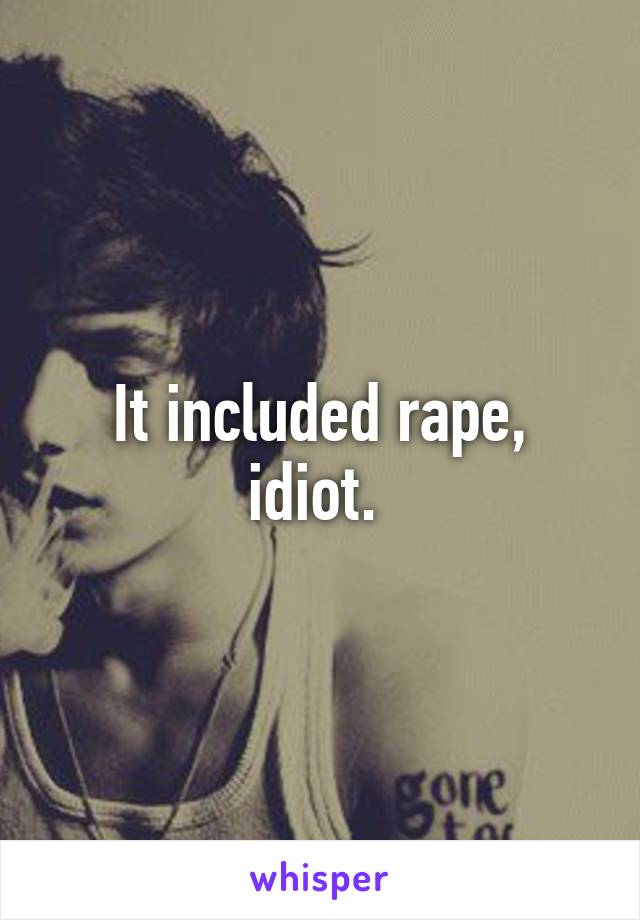 It included rape, idiot. 