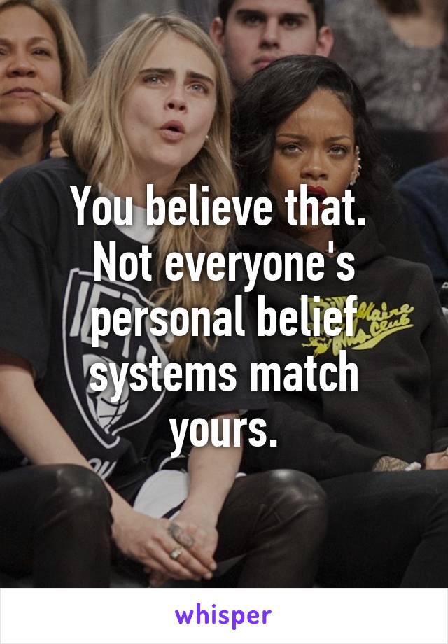 You believe that. 
Not everyone's personal belief systems match yours.