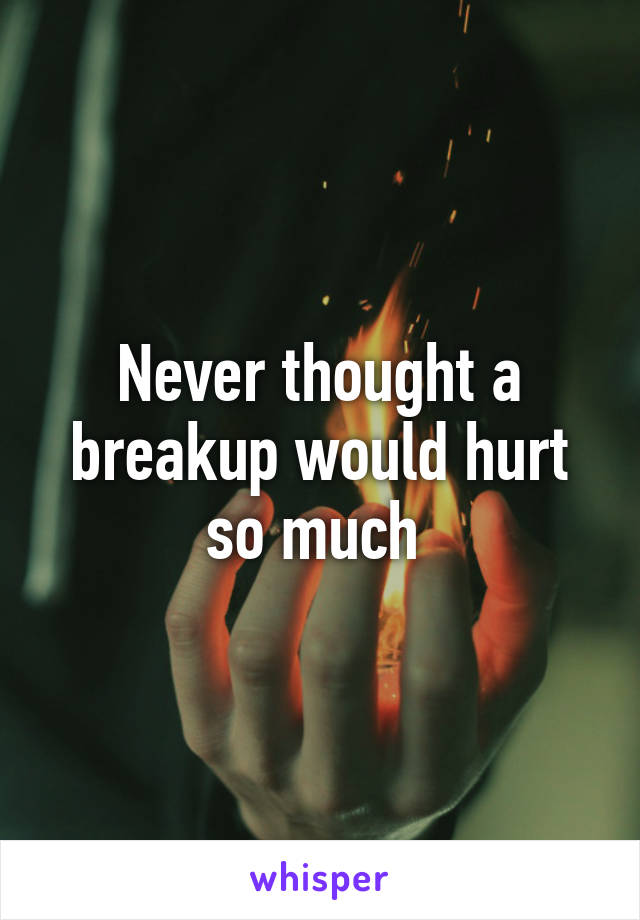 Never thought a breakup would hurt so much 