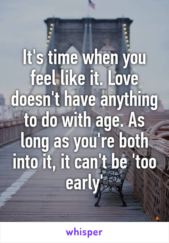 It's time when you feel like it. Love doesn't have anything to do with age. As long as you're both into it, it can't be 'too early'