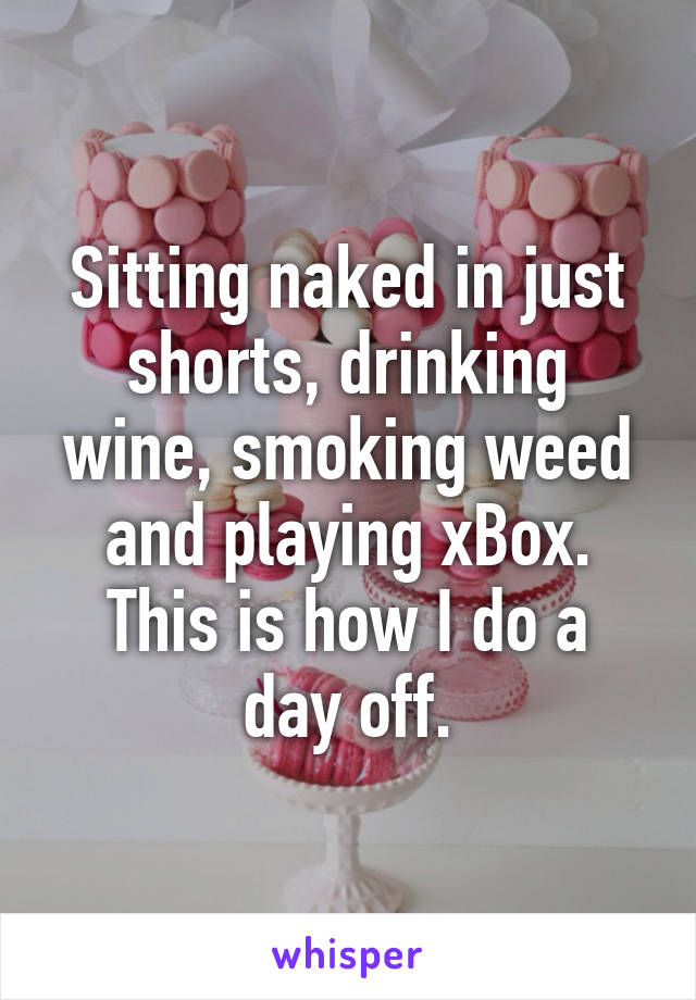 Sitting naked in just shorts, drinking wine, smoking weed and playing xBox.
This is how I do a day off.