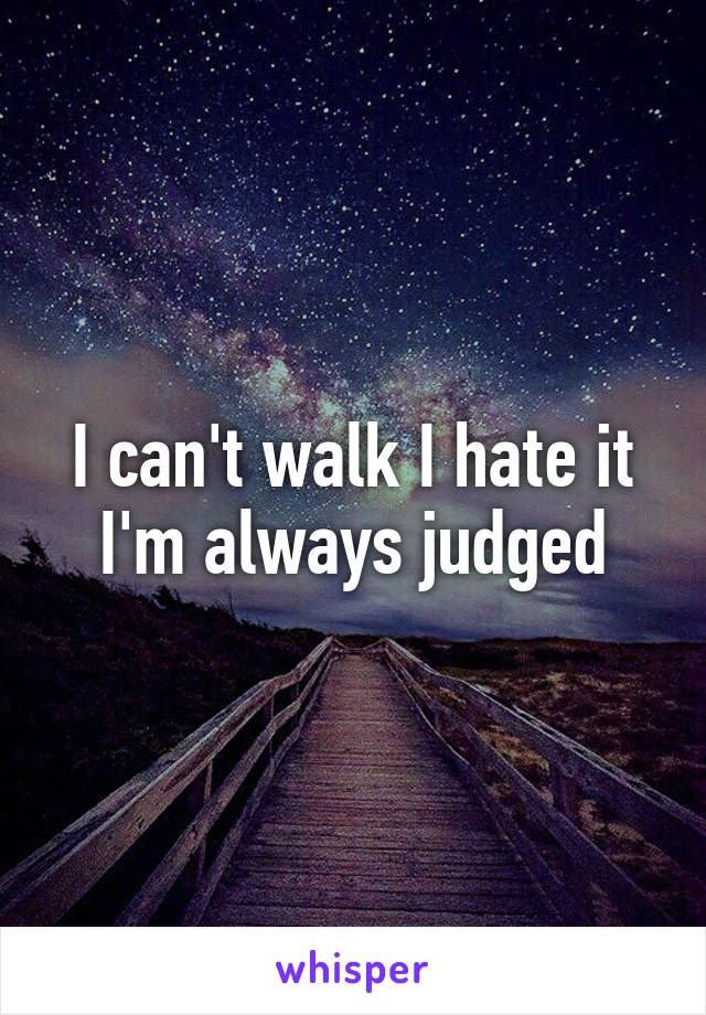 I can't walk I hate it I'm always judged