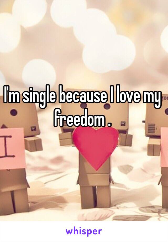 I'm single because I love my freedom .