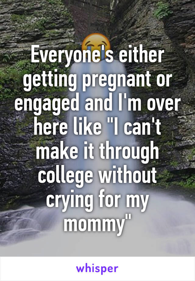 Everyone's either getting pregnant or engaged and I'm over here like "I can't make it through college without crying for my mommy"