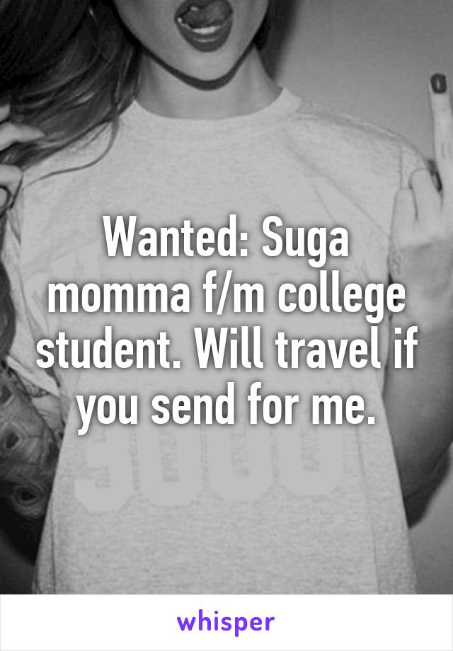 Wanted: Suga momma f/m college student. Will travel if you send for me.