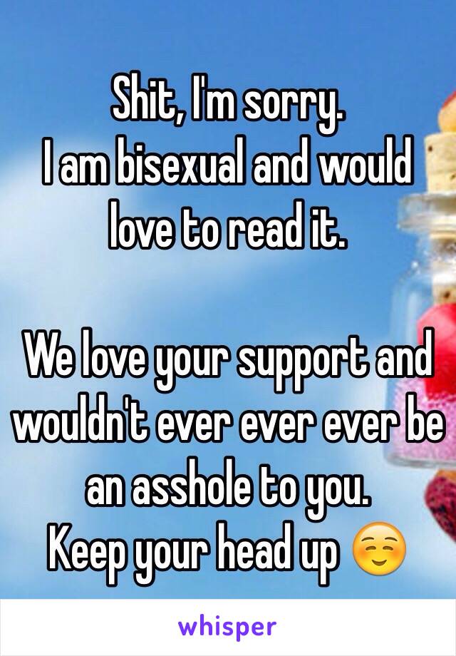 Shit, I'm sorry.
I am bisexual and would love to read it.

We love your support and wouldn't ever ever ever be an asshole to you. 
Keep your head up ☺️