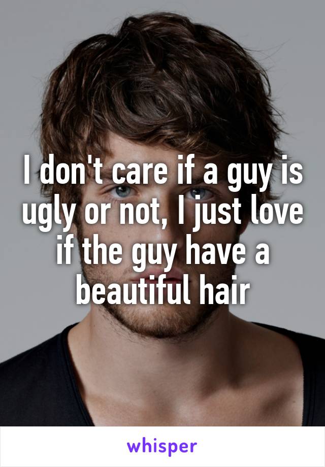 I don't care if a guy is ugly or not, I just love if the guy have a beautiful hair