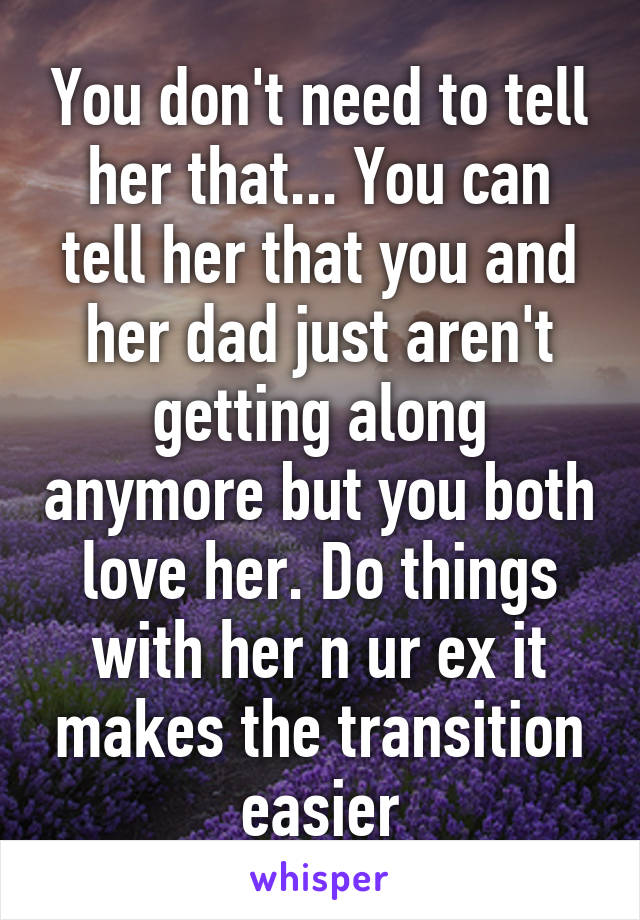 You don't need to tell her that... You can tell her that you and her dad just aren't getting along anymore but you both love her. Do things with her n ur ex it makes the transition easier