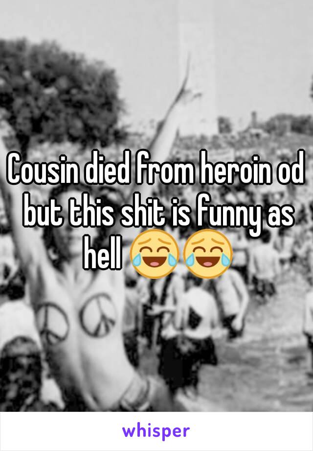 Cousin died from heroin od but this shit is funny as hell 😂😂