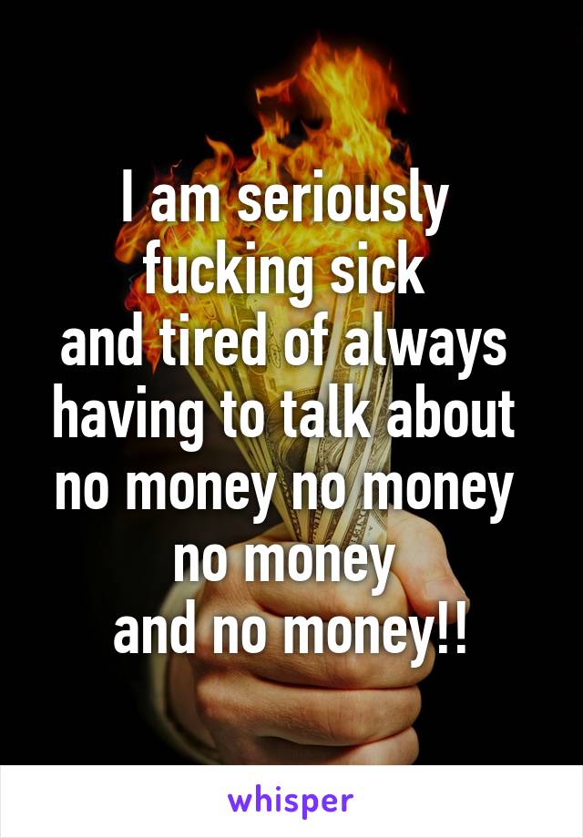 I am seriously 
fucking sick 
and tired of always 
having to talk about 
no money no money 
no money 
and no money!!