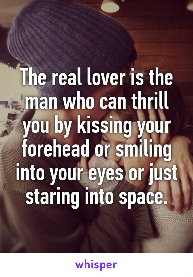 The real lover is the man who can thrill you by kissing your forehead or smiling into your eyes or just staring into space.