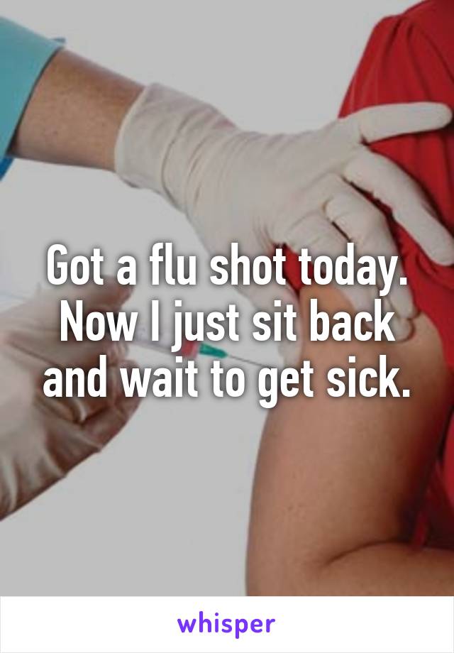 Got a flu shot today. Now I just sit back and wait to get sick.