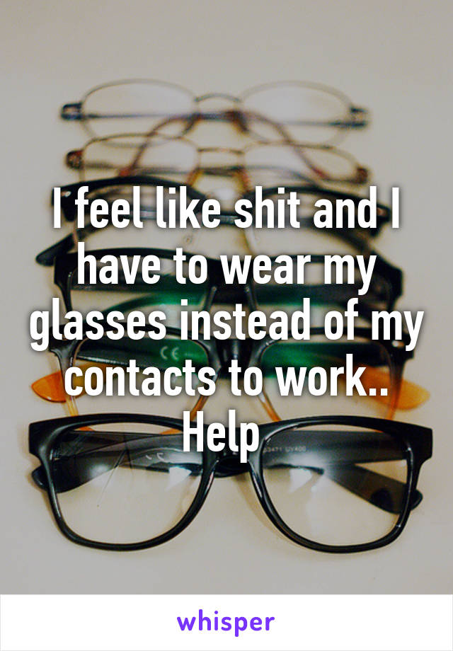 I feel like shit and I have to wear my glasses instead of my contacts to work.. Help 