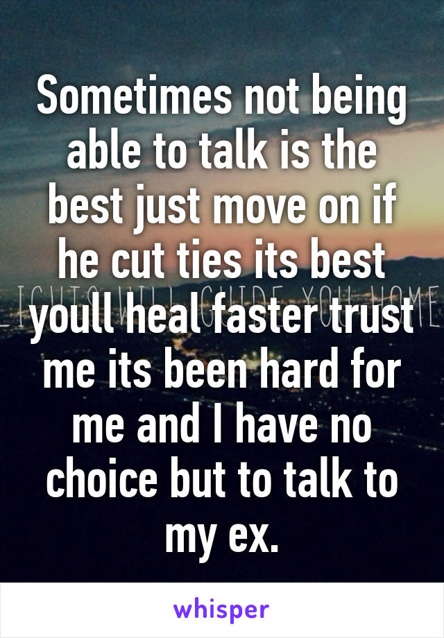 Sometimes not being able to talk is the best just move on if he cut ties its best youll heal faster trust me its been hard for me and I have no choice but to talk to my ex.